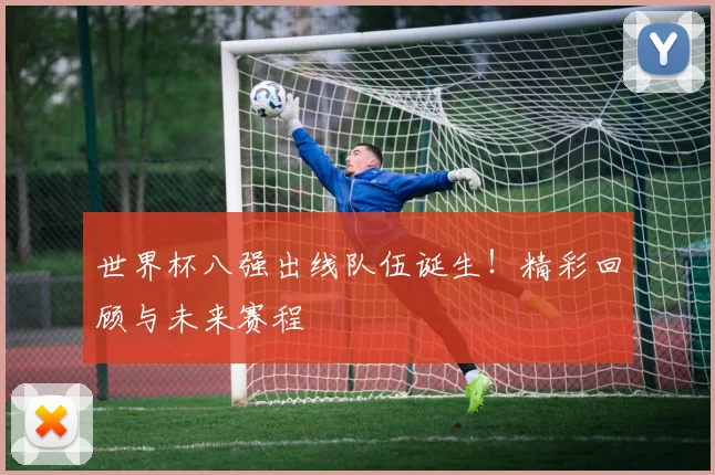 世界杯八强出线队伍诞生!精彩回顾与未来赛程