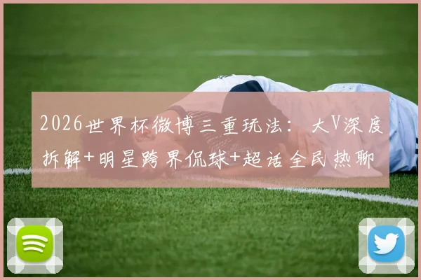 2026世界杯微博三重玩法:大V深度拆解+明星跨界侃球+超话全民热聊