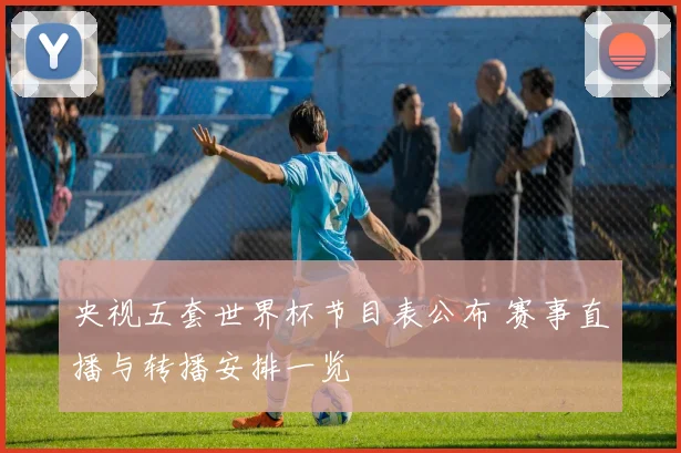 央视五套世界杯节目表公布 赛事直播与转播安排一览