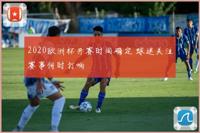 2020欧洲杯开赛时间确定 球迷关注赛事何时打响