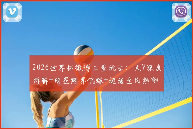 2026世界杯微博三重玩法:大V深度拆解+明星跨界侃球+超话全民热聊
