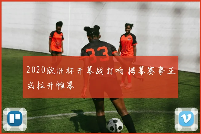 2020欧洲杯开幕战打响 揭幕赛事正式拉开帷幕