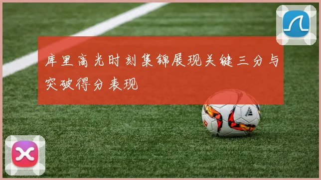 库里高光时刻集锦展现关键三分与突破得分表现