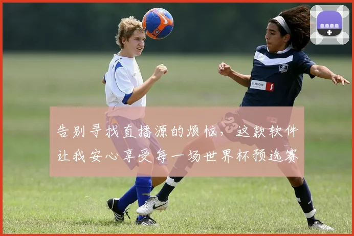 告别寻找直播源的烦恼，这款软件让我安心享受每一场世界杯预选赛