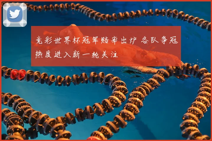 竞彩世界杯冠军赔率出炉 各队争冠热度进入新一轮关注