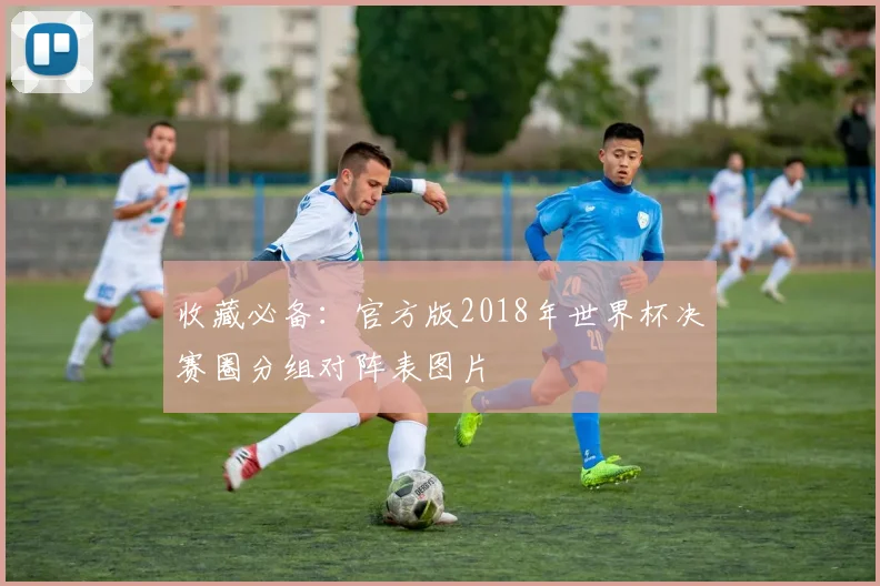 收藏必备:官方版2018年世界杯决赛圈分组对阵表图片