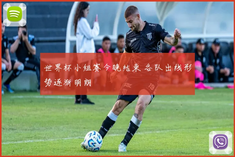 世界杯小组赛今晚结束 各队出线形势逐渐明朗