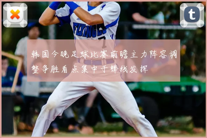 韩国今晚足球比赛前瞻主力阵容调整争胜看点集中于锋线发挥