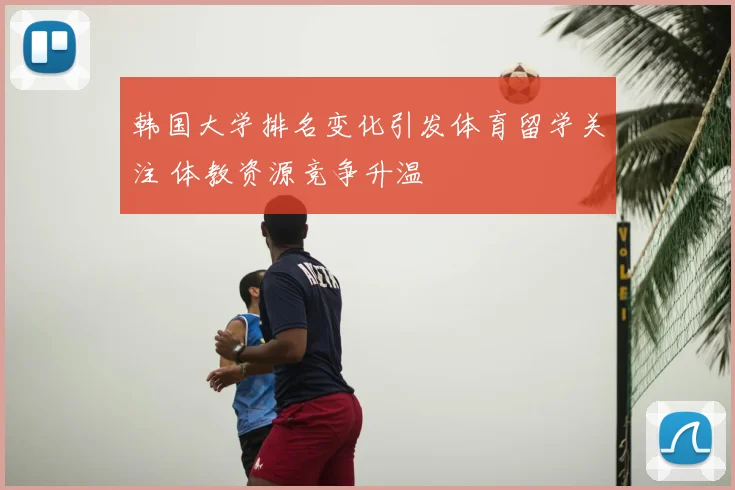 韩国大学排名变化引发体育留学关注 体教资源竞争升温