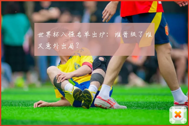 世界杯八强名单出炉:谁晋级了谁又意外出局?