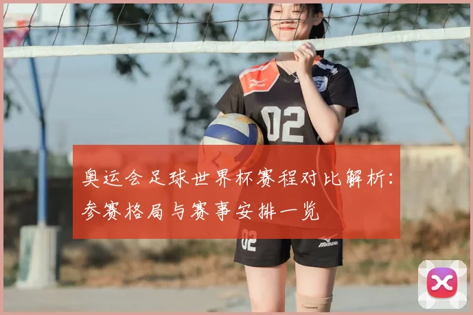 奥运会足球世界杯赛程对比解析：参赛格局与赛事安排一览
