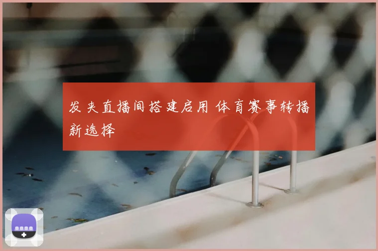 发夹直播间搭建启用 体育赛事转播新选择