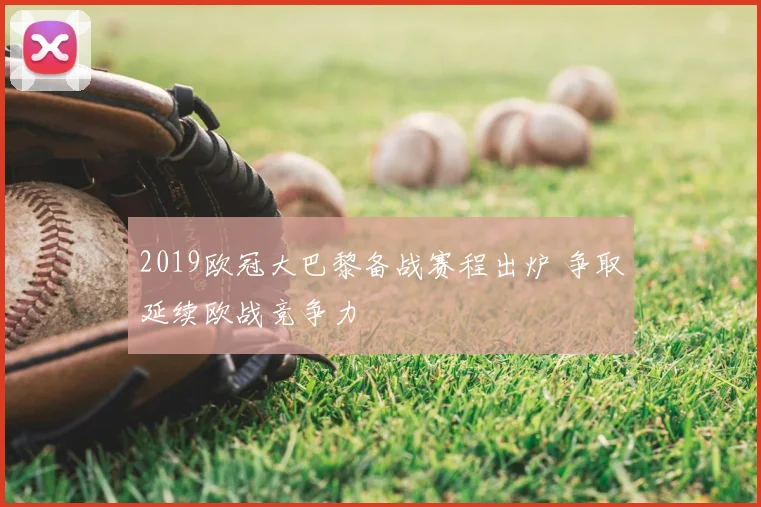 2019欧冠大巴黎备战赛程出炉 争取延续欧战竞争力