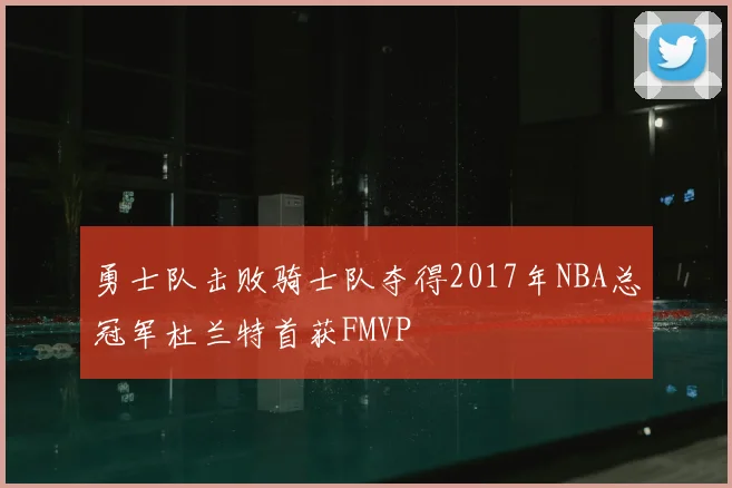 勇士队击败骑士队夺得2017年NBA总冠军杜兰特首获FMVP