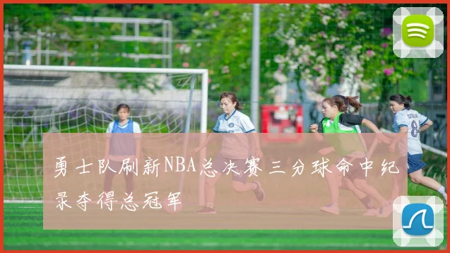 勇士队刷新NBA总决赛三分球命中纪录夺得总冠军