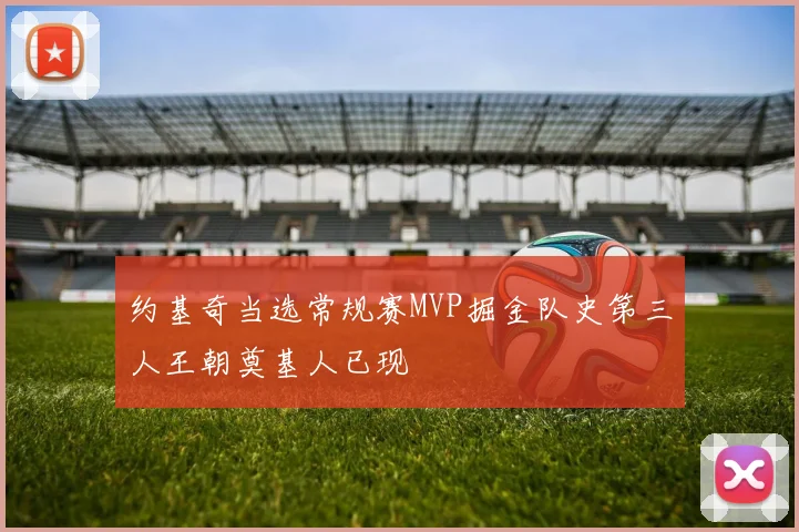 约基奇当选常规赛MVP掘金队史第三人王朝奠基人已现