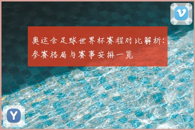 奥运会足球世界杯赛程对比解析：参赛格局与赛事安排一览
