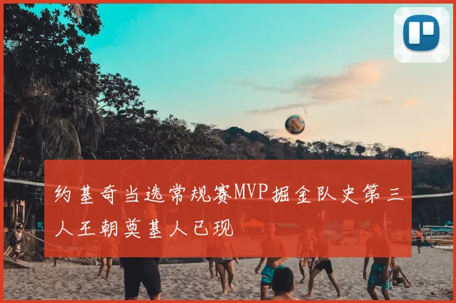 约基奇当选常规赛MVP掘金队史第三人王朝奠基人已现