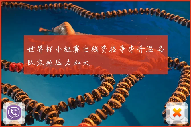 世界杯小组赛出线资格争夺升温 各队末轮压力加大