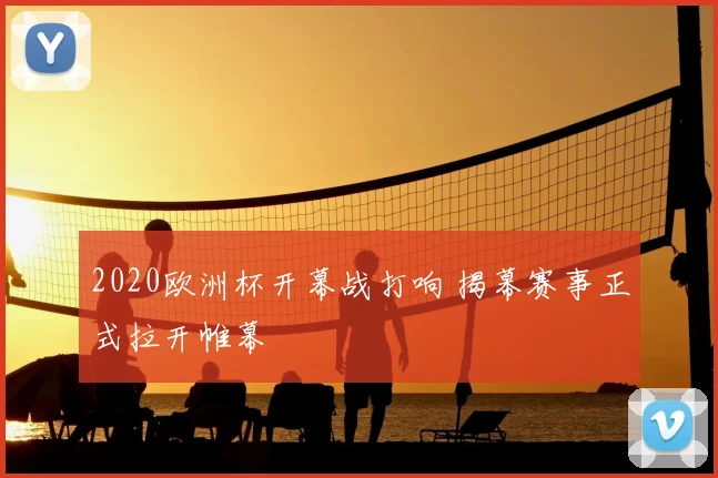 2020欧洲杯开幕战打响 揭幕赛事正式拉开帷幕