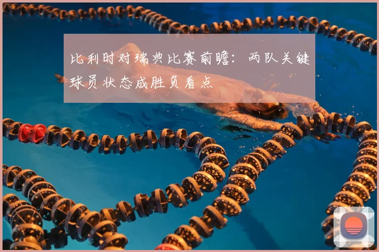 比利时对瑞典比赛前瞻:两队关键球员状态成胜负看点