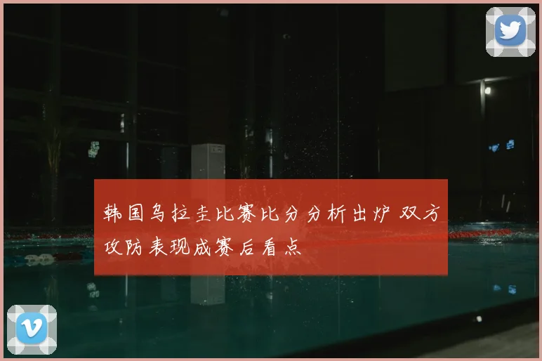 韩国乌拉圭比赛比分分析出炉 双方攻防表现成赛后看点
