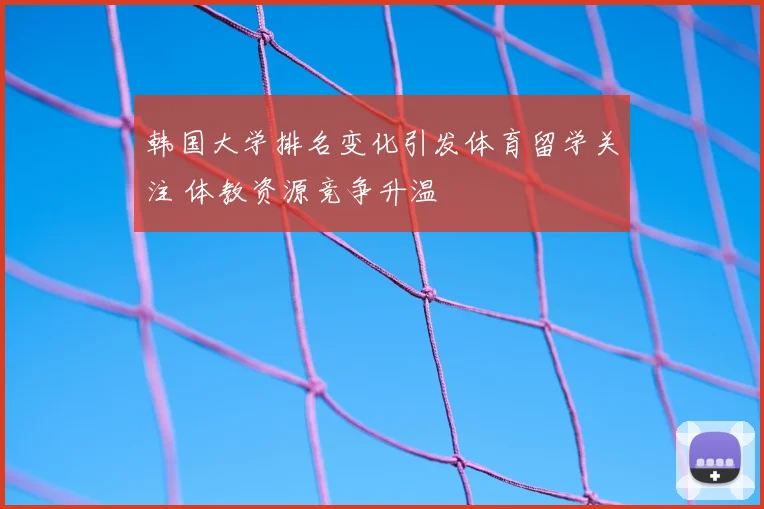 韩国大学排名变化引发体育留学关注 体教资源竞争升温