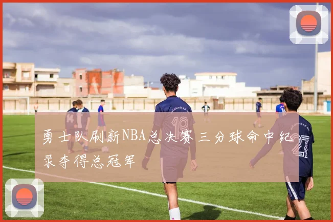 勇士队刷新NBA总决赛三分球命中纪录夺得总冠军