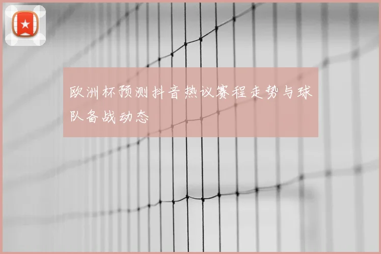 欧洲杯预测抖音热议赛程走势与球队备战动态