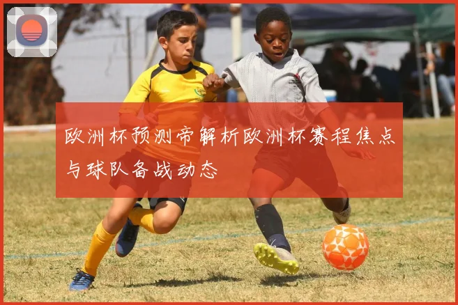 欧洲杯预测帝解析欧洲杯赛程焦点与球队备战动态