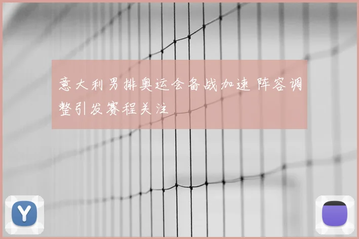 意大利男排奥运会备战加速 阵容调整引发赛程关注
