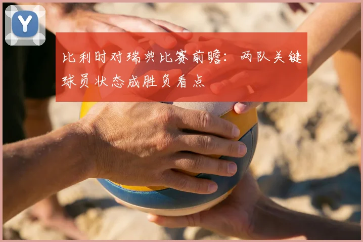 比利时对瑞典比赛前瞻:两队关键球员状态成胜负看点