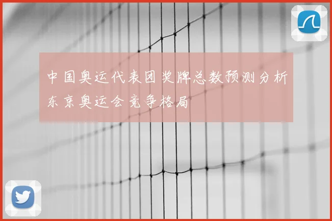 中国奥运代表团奖牌总数预测分析东京奥运会竞争格局
