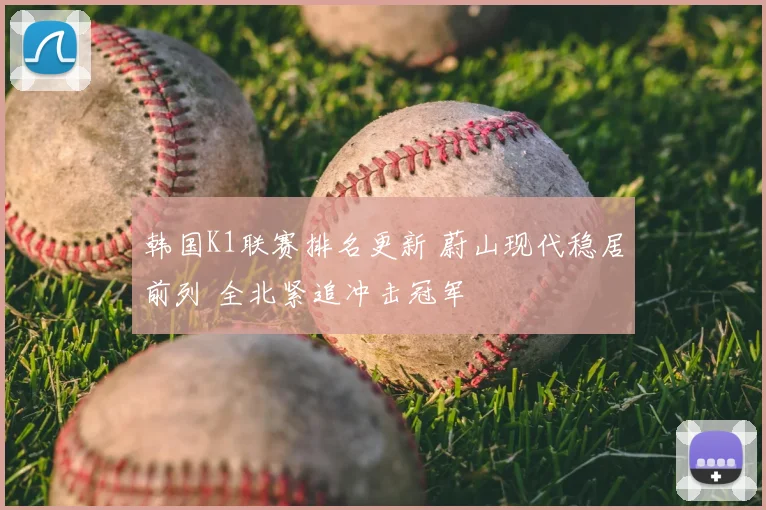 韩国K1联赛排名更新 蔚山现代稳居前列 全北紧追冲击冠军