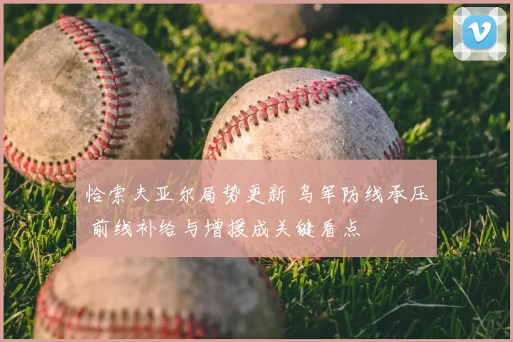 恰索夫亚尔局势更新 乌军防线承压 前线补给与增援成关键看点