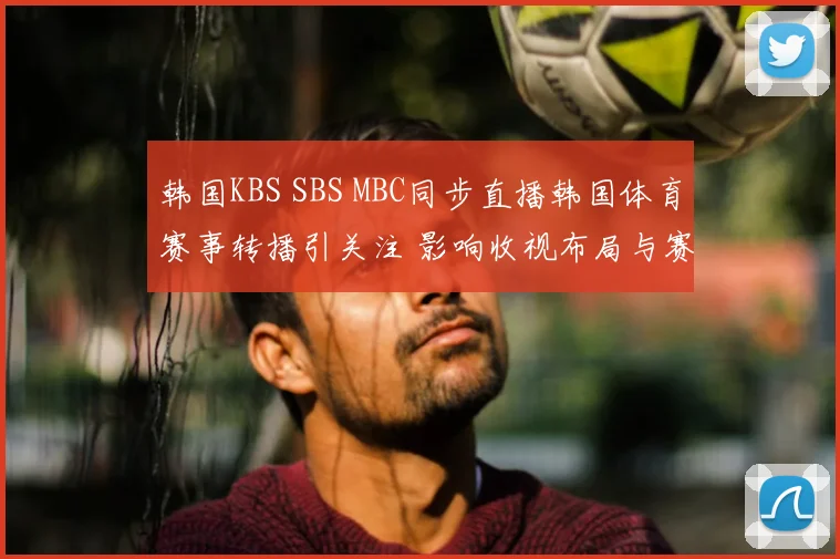 韩国KBS SBS MBC同步直播韩国体育赛事转播引关注 影响收视布局与赛事传播
