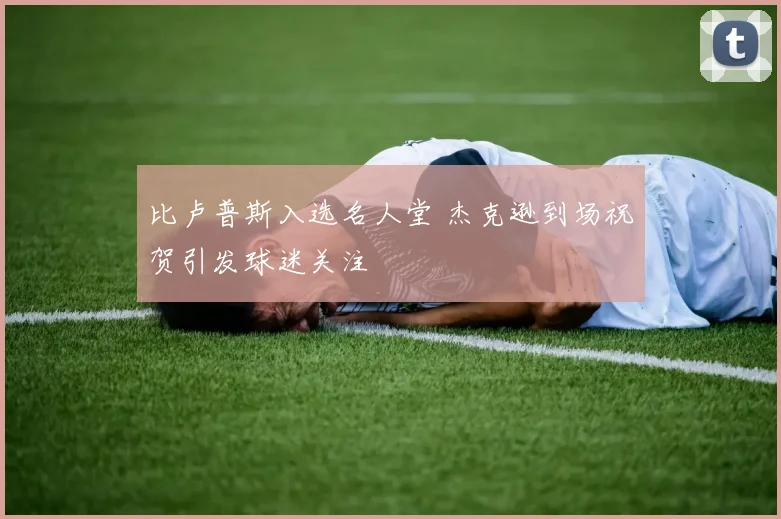 比卢普斯入选名人堂 杰克逊到场祝贺引发球迷关注