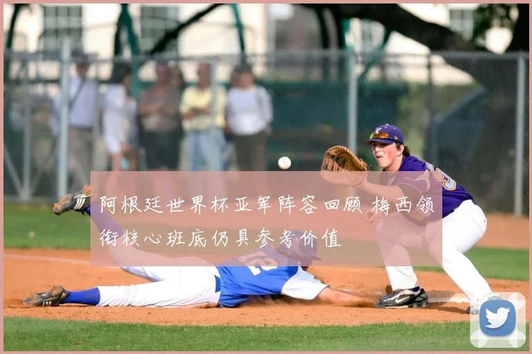 阿根廷世界杯亚军阵容回顾 梅西领衔核心班底仍具参考价值