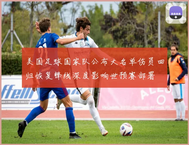 美国足球国家队公布大名单伤员回归恢复锋线深度影响世预赛部署