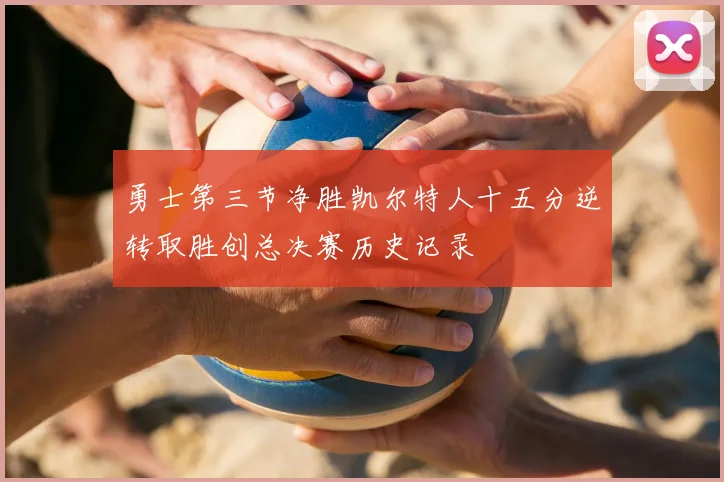勇士第三节净胜凯尔特人十五分逆转取胜创总决赛历史记录