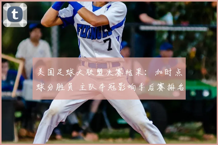 美国足球大联盟决赛结果:加时点球分胜负 主队夺冠影响季后赛排名与资格