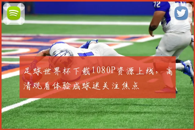 足球世界杯下载1080P资源上线,高清观看体验成球迷关注焦点