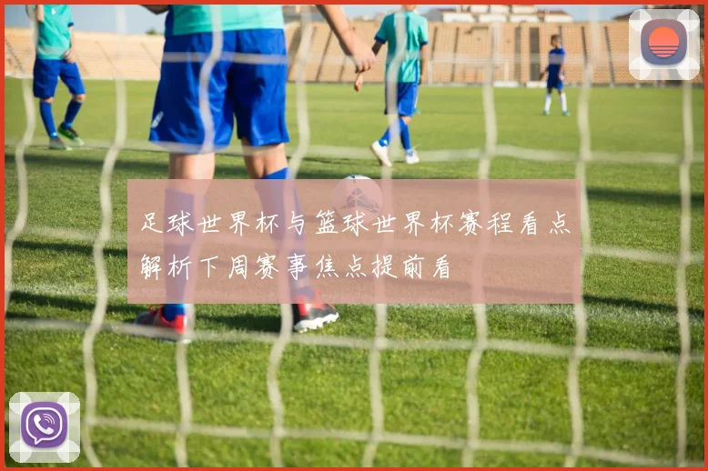 足球世界杯与篮球世界杯赛程看点解析下周赛事焦点提前看