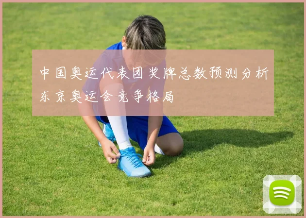 中国奥运代表团奖牌总数预测分析东京奥运会竞争格局