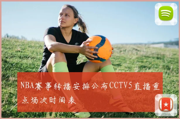 NBA赛事转播安排公布CCTV5直播重点场次时间表
