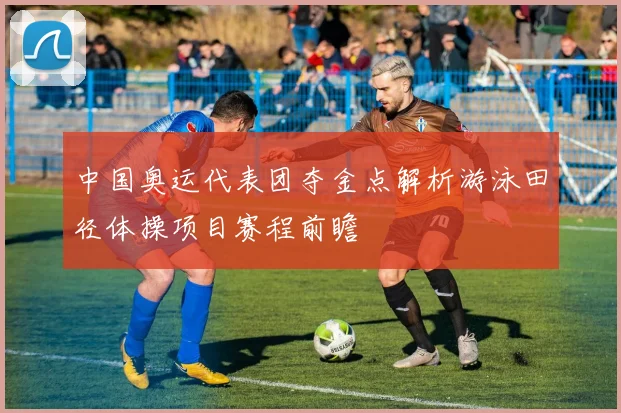 中国奥运代表团夺金点解析游泳田径体操项目赛程前瞻