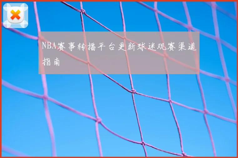 NBA赛事转播平台更新球迷观赛渠道指南