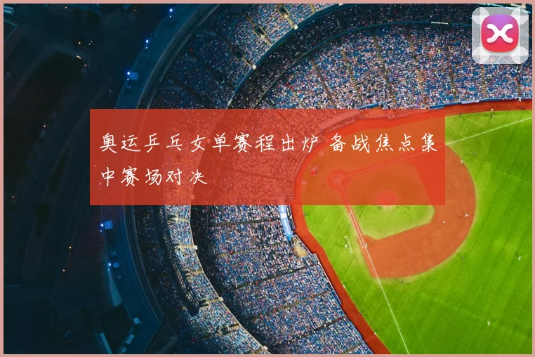 奥运乒乓女单赛程出炉 备战焦点集中赛场对决