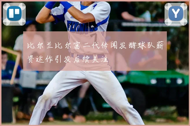 比尔兰比尔富二代传闻发酵球队薪资运作引发后续关注