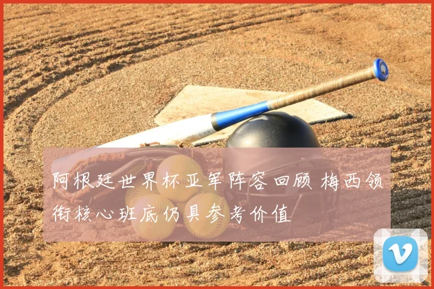 阿根廷世界杯亚军阵容回顾 梅西领衔核心班底仍具参考价值
